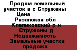 Продам земельный участок в с.Стружаны › Цена ­ 1 000 000 - Рязанская обл., Клепиковский р-н, Стружаны д. Недвижимость » Земельные участки продажа   
